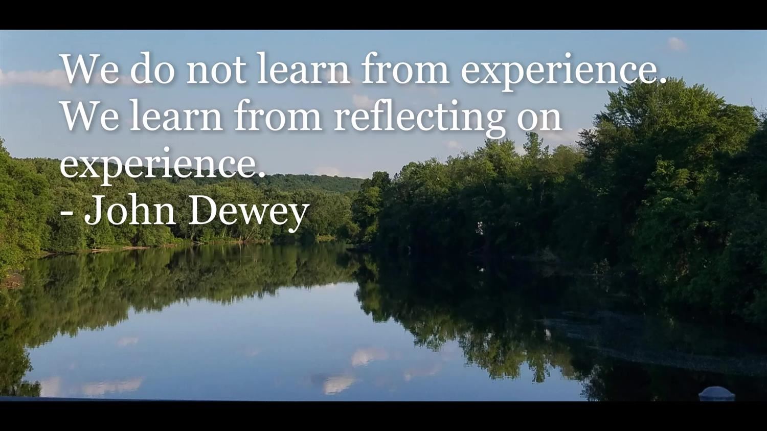 We do not learn from experience.  We learn from reflecting on experience. - John Dewey